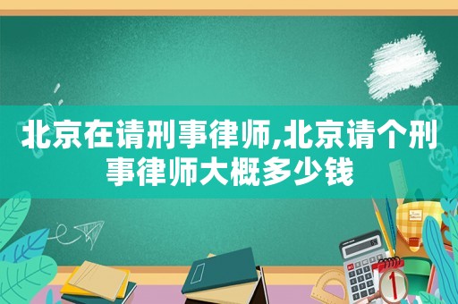 北京在請刑事律師,北京請個刑事律師大概多少錢