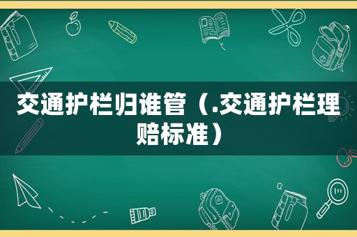 交通護(hù)欄歸誰管（.交通護(hù)欄理賠標(biāo)準(zhǔn)）