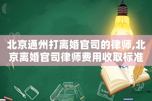 北京通州打離婚官司的律師,北京離婚官司律師費用收取標準