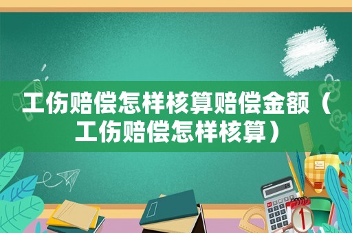 工傷賠償怎樣核算賠償金額（工傷賠償怎樣核算）