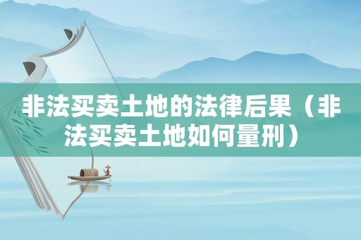 非法買賣土地的法律后果（非法買賣土地如何量刑）