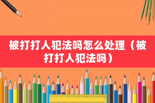 被打打人犯法嗎怎么處理（被打打人犯法嗎）