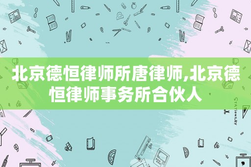 北京德恒律師所唐律師,北京德恒律師事務所合伙人