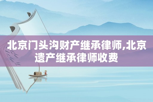 北京門頭溝財(cái)產(chǎn)繼承律師,北京遺產(chǎn)繼承律師收費(fèi)
