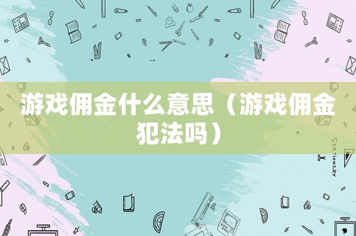 游戲傭金什么意思（游戲傭金犯法嗎）