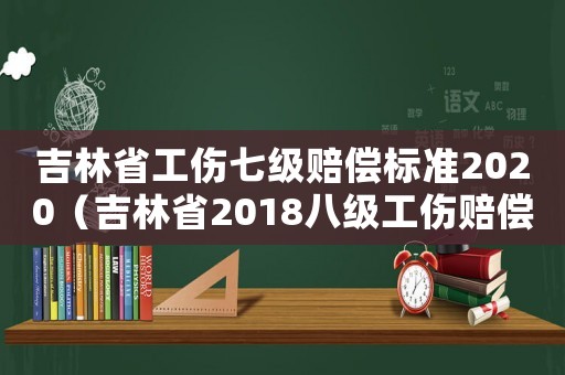 吉林省工傷七級賠償標準2020（吉林省2018八級工傷賠償表）