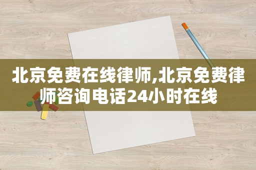 北京免費在線律師,北京免費律師咨詢電話24小時在線