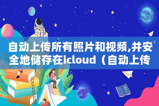 自動上傳所有照片和視頻,并安全地儲存在icloud（自動上傳犯法嗎）