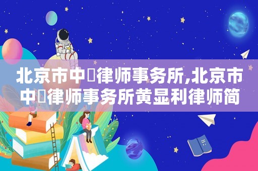 北京市中喆律師事務所,北京市中喆律師事務所黃顯利律師簡介