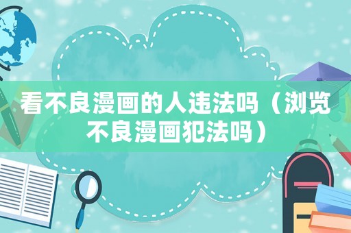 看不良漫畫的人違法嗎（瀏覽不良漫畫犯法嗎）