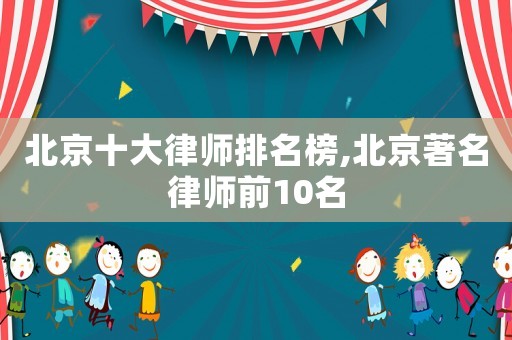 北京十大律師排名榜,北京著名律師前10名