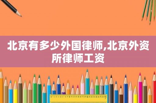 北京有多少外國律師,北京外資所律師工資