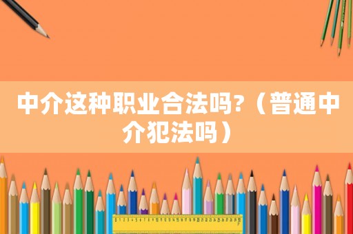 中介這種職業合法嗎?（普通中介犯法嗎）