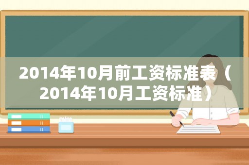 2014年10月前工資標(biāo)準(zhǔn)表（2014年10月工資標(biāo)準(zhǔn)）