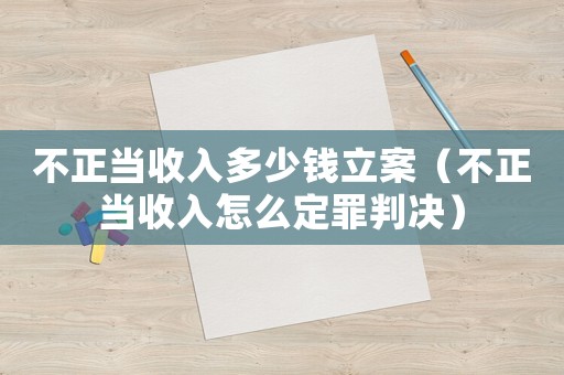 不正當(dāng)收入多少錢立案（不正當(dāng)收入怎么定罪判決）