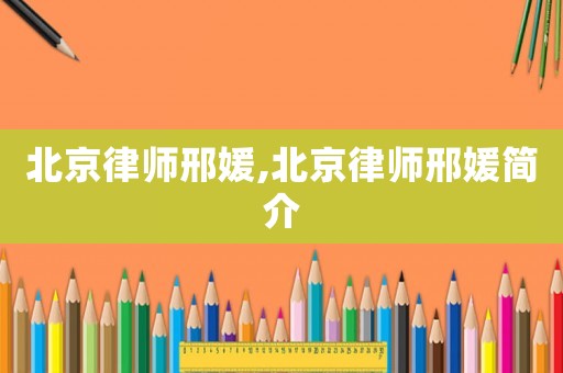 北京律師邢媛,北京律師邢媛簡介