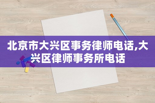 北京市大興區(qū)事務(wù)律師電話,大興區(qū)律師事務(wù)所電話