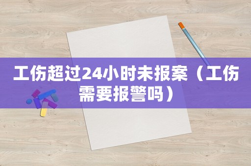 工傷超過24小時未報案（工傷需要報警嗎）
