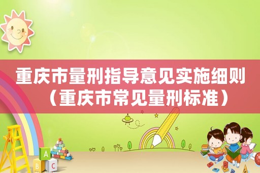 重慶市量刑指導(dǎo)意見實施細(xì)則（重慶市常見量刑標(biāo)準(zhǔn)）