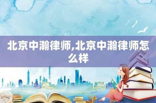 北京中瀚律師,北京中瀚律師怎么樣