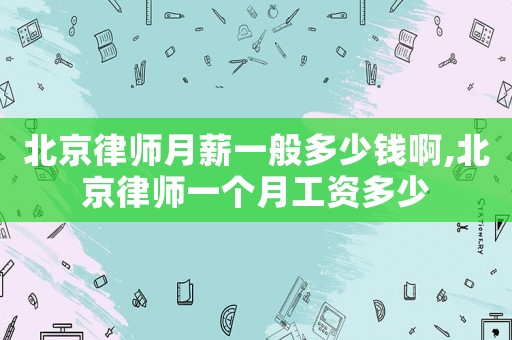 北京律師月薪一般多少錢啊,北京律師一個(gè)月工資多少