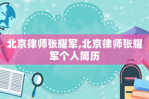 北京律師張耀軍,北京律師張耀軍個(gè)人簡(jiǎn)歷