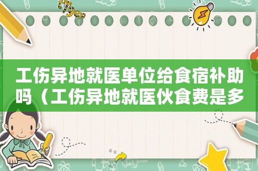 工傷異地就醫(yī)單位給食宿補(bǔ)助嗎（工傷異地就醫(yī)伙食費(fèi)是多少）