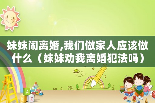 妹妹鬧離婚,我們做家人應該做什么（妹妹勸我離婚犯法嗎）