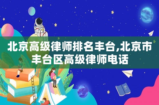 北京高級律師排名豐臺,北京市豐臺區(qū)高級律師電話