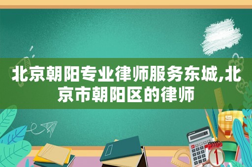 北京朝陽專業律師服務東城,北京市朝陽區的律師