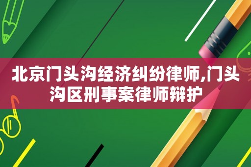 北京門頭溝經濟糾紛律師,門頭溝區刑事案律師辯護
