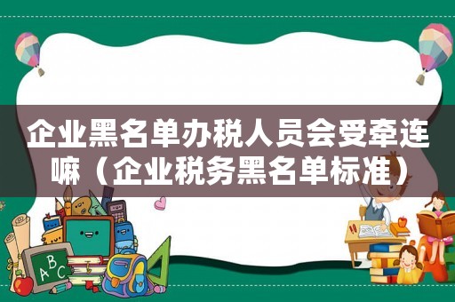 企業黑名單辦稅人員會受牽連嘛（企業稅務黑名單標準）