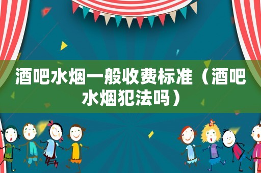 酒吧水煙一般收費標準（酒吧水煙犯法嗎）