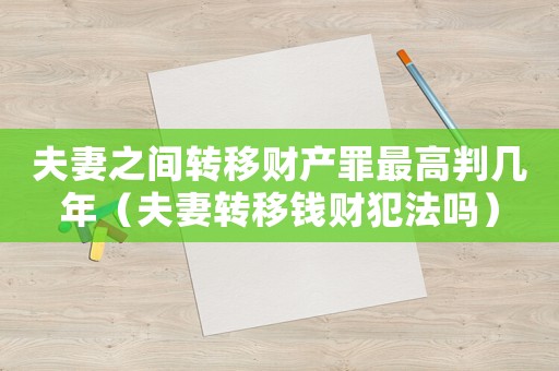 夫妻之間轉(zhuǎn)移財產(chǎn)罪最高判幾年（夫妻轉(zhuǎn)移錢財犯法嗎）