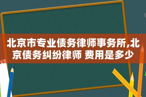 北京市專業(yè)債務(wù)律師事務(wù)所,北京債務(wù)糾紛律師 費用是多少