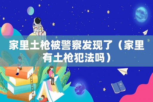 家里土槍被警察發現了（家里有土槍犯法嗎）
