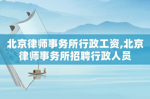 北京律師事務所行政工資,北京律師事務所招聘行政人員