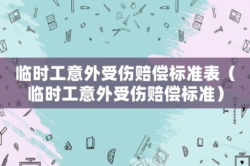 臨時(shí)工意外受傷賠償標(biāo)準(zhǔn)表（臨時(shí)工意外受傷賠償標(biāo)準(zhǔn)）