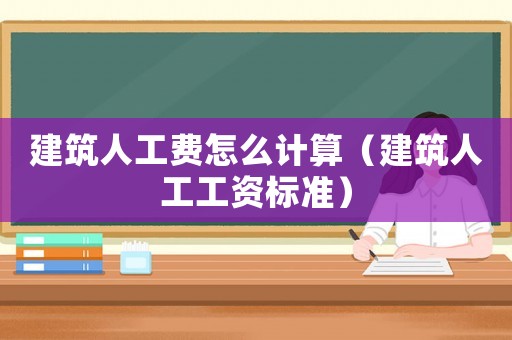 建筑人工費怎么計算（建筑人工工資標準）