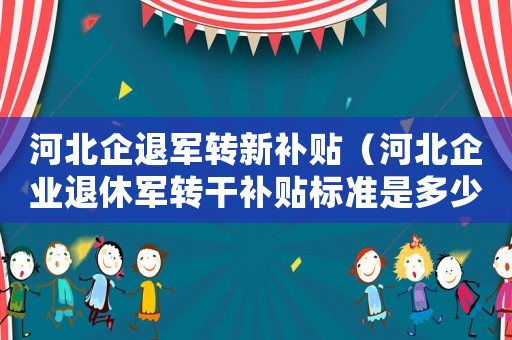 河北企退軍轉新補貼（河北企業退休軍轉干補貼標準是多少）