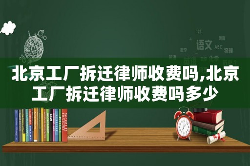 北京工廠拆遷律師收費嗎,北京工廠拆遷律師收費嗎多少