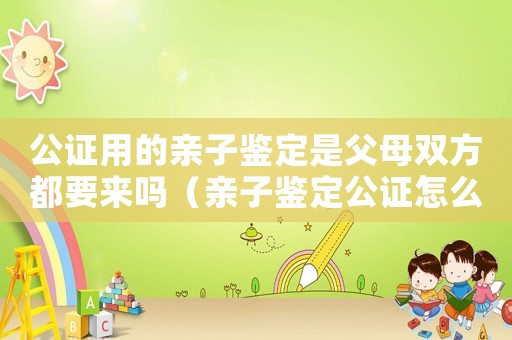 公證用的親子鑒定是父母雙方都要來(lái)嗎（親子鑒定公證怎么收費(fèi)標(biāo)準(zhǔn)）
