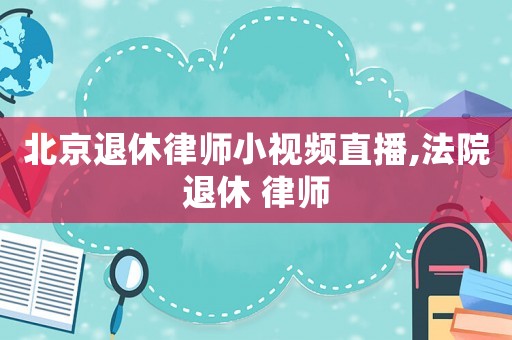 北京退休律師小視頻直播,法院退休 律師