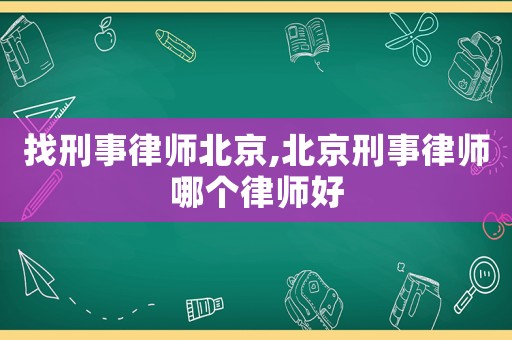 找刑事律師北京,北京刑事律師哪個(gè)律師好