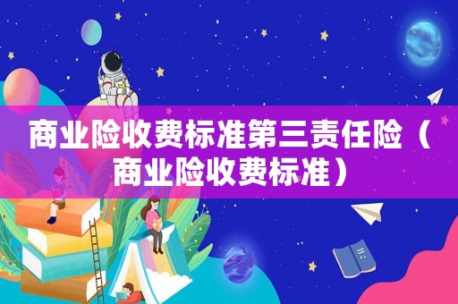 商業(yè)險收費標準第三責任險（商業(yè)險收費標準）