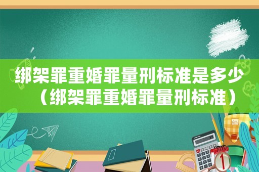 綁架罪重婚罪量刑標準是多少（綁架罪重婚罪量刑標準）