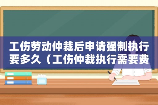 工傷勞動仲裁后申請強制執(zhí)行要多久（工傷仲裁執(zhí)行需要費用嗎）