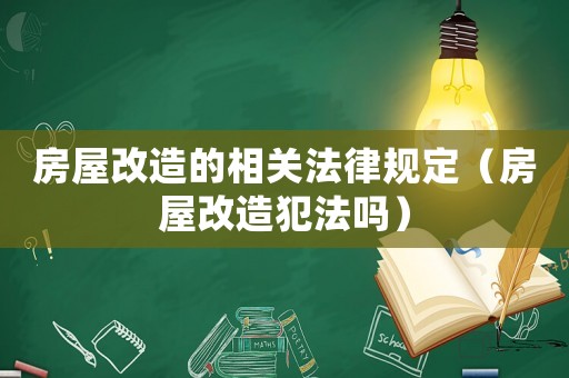 房屋改造的相關法律規(guī)定（房屋改造犯法嗎）