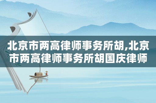 北京市兩高律師事務(wù)所胡,北京市兩高律師事務(wù)所胡國(guó)慶律師團(tuán)隊(duì)