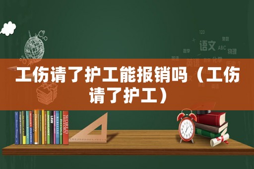 工傷請了護工能報銷嗎（工傷請了護工）